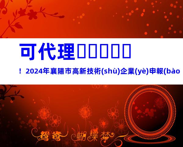 可代理！2024年襄陽市高新技術(shù)企業(yè)申報(bào)流程、獎(jiǎng)勵(lì)補(bǔ)貼